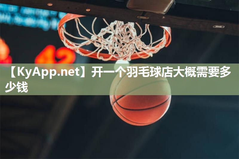 开一个羽毛球店大概需要多少钱