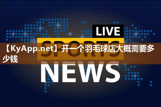 开一个羽毛球店大概需要多少钱