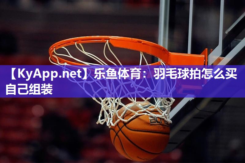 羽毛球拍怎么买自己组装