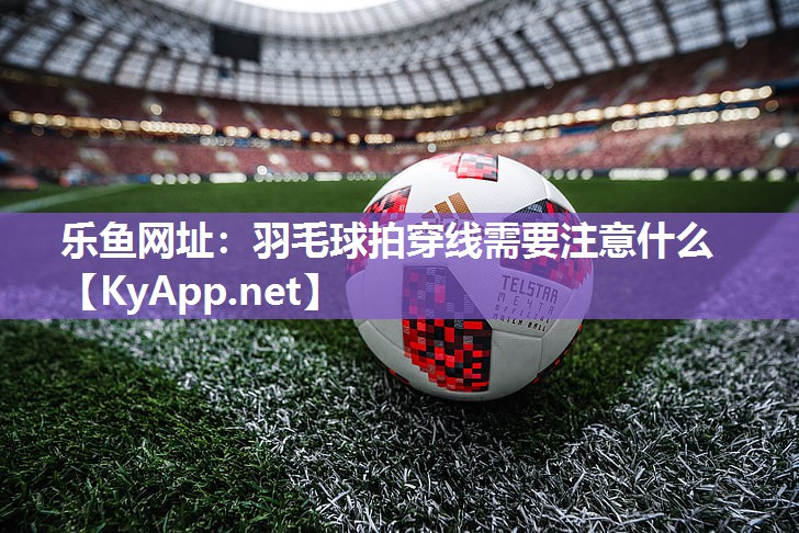 羽毛球拍穿线需要注意什么