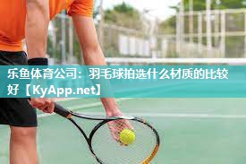 羽毛球拍选什么材质的比较好
